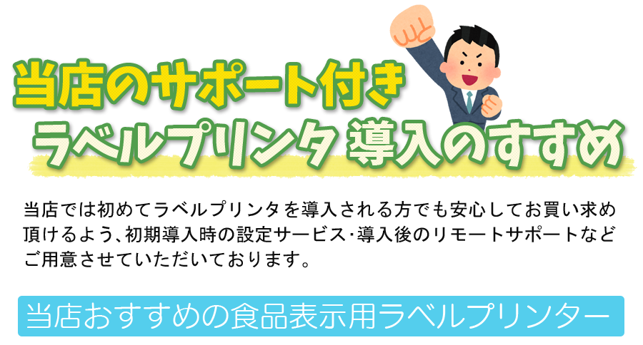 当店のサポート付きラベルプリンタ導入のすすめ　当店では初めてラベルプリンターを導入される方でも安心してお買い求めいただけるよう、初期導入時の設定サービス、導入後のリモートサポートなどご用意させていただいております。