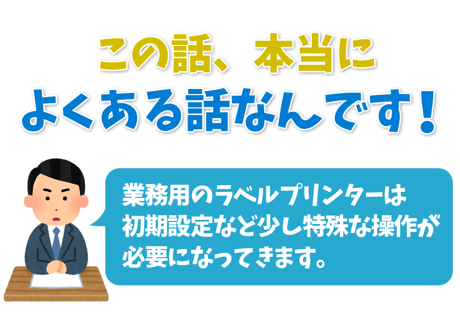 この話、本当によくある話なんです！はっきり申しますと、ラベルプリンターは特殊な機械ですので、未経験の方には難しいと思います。