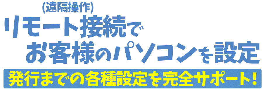 リモート接続でお客様のパソコンを設定　発行までの各種設定を完全サポート！