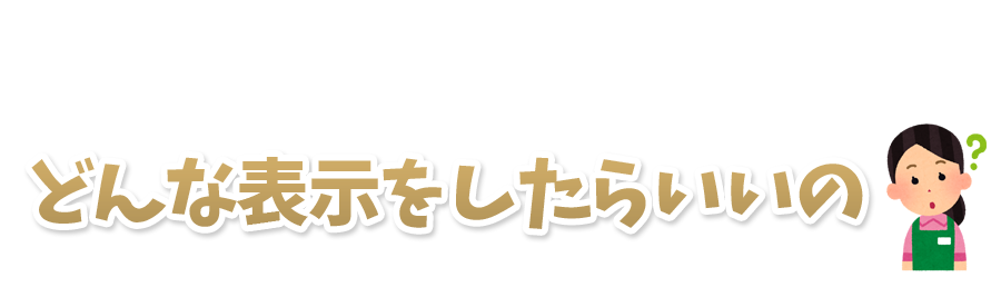 どんな表示をしたらいいの？