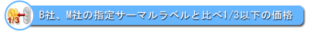 B社、M社の指定サーマルラベルと比べ1/3以下の価格です。　⇒詳細はこちら
