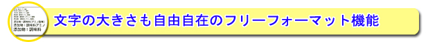 文字の大きさも自由自在の完全フリーフォーマット機能　⇒詳細はこちら