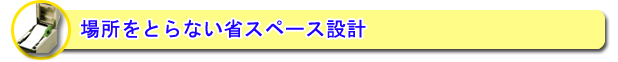 場所をとらない小スペース設計　⇒詳細はこちら